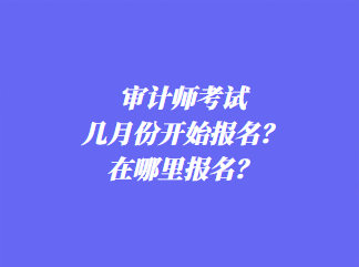 審計(jì)師考試幾月份開始報(bào)名？在哪里報(bào)名？