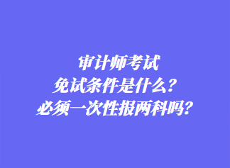 審計師考試免試條件是什么？必須一次性報兩科嗎？