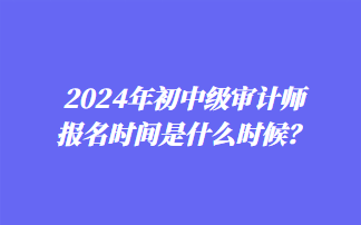 2024年初中級審計師報名時間是什么時候？