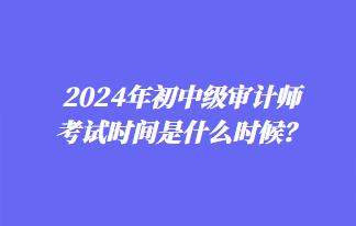 2024年初中級(jí)審計(jì)師考試時(shí)間是什么時(shí)候？