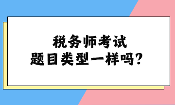 稅務(wù)師考試題目類(lèi)型一樣嗎？