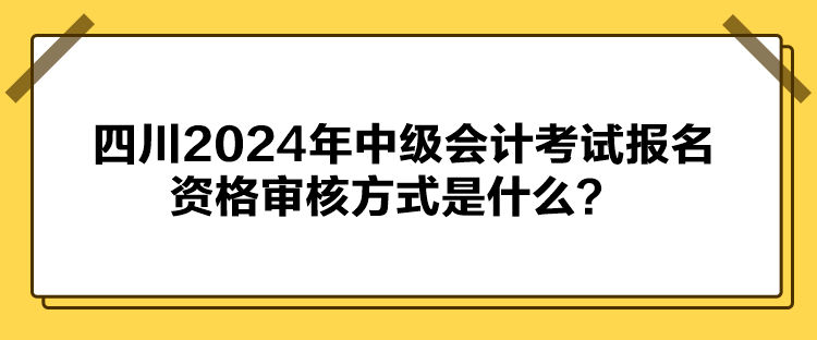 四川2024年中級(jí)會(huì)計(jì)考試報(bào)名資格審核方式是什么？