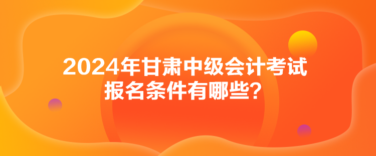 2024年甘肅中級會計考試報名條件有哪些？