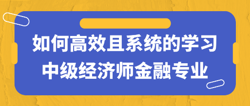 干貨！如何高效且系統(tǒng)的學(xué)習(xí)中級(jí)經(jīng)濟(jì)師金融專業(yè)