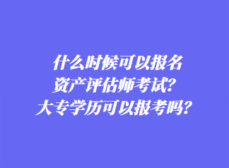 什么時(shí)候可以報(bào)名資產(chǎn)評(píng)估師考試？大專學(xué)歷可以報(bào)考嗎？