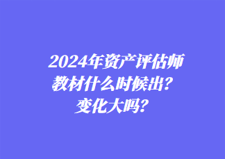 2024年資產(chǎn)評估師教材什么時候出？變化大嗎？