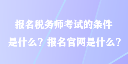 報(bào)名稅務(wù)師考試的條件是什么？報(bào)名官網(wǎng)是什么？