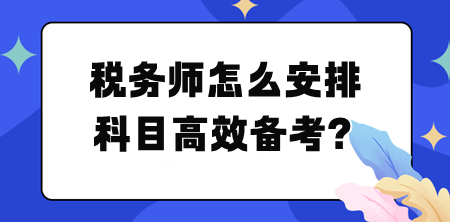 稅務(wù)師怎么安排科目高效備考？幫你列計劃！