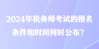 2024年稅務(wù)師考試的報名條件和時間何時公布？