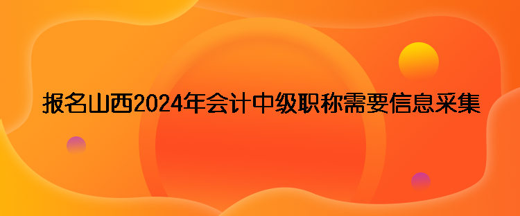 報(bào)名山西2024年會(huì)計(jì)中級(jí)職稱需要信息采集