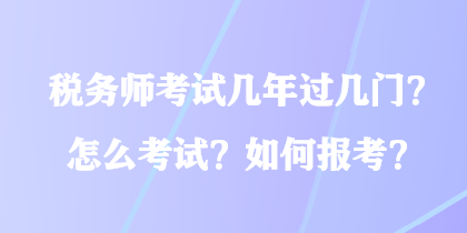 稅務(wù)師考試幾年過幾門？怎么考試？如何報(bào)考？