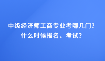 中級經(jīng)濟(jì)師工商專業(yè)考哪幾門？什么時候報名、考試？