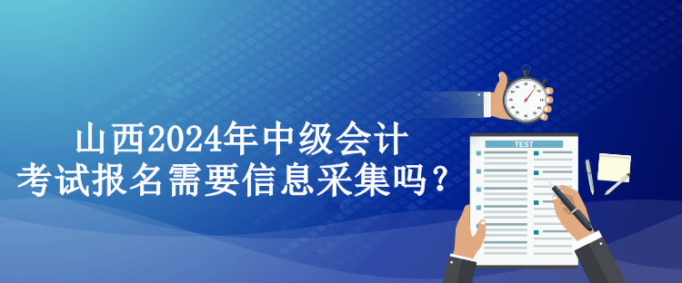 山西2024年中級會計(jì)考試報(bào)名需要信息采集嗎？