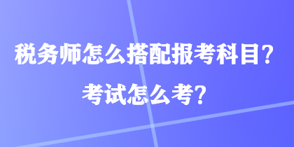 稅務(wù)師怎么搭配報考科目？考試怎么考？