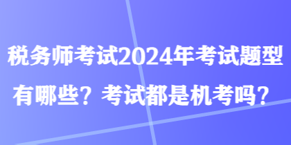 稅務(wù)師考試2024年考試題型有哪些？考試都是機(jī)考嗎？