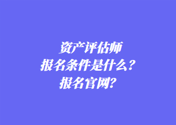 資產(chǎn)評估師報(bào)名條件是什么？報(bào)名官網(wǎng)？