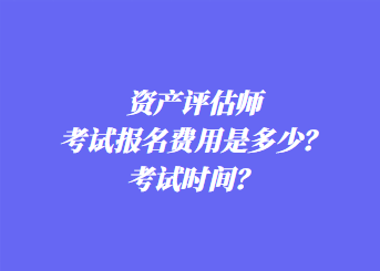 資產評估師考試報名費用是多少？考試時間？