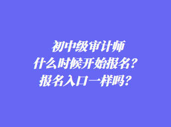 初中級審計師什么時候開始報名？報名入口一樣嗎？