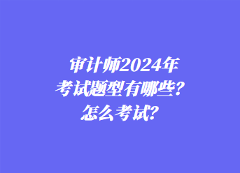 審計(jì)師2024年考試題型有哪些？怎么考試？