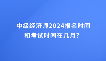 中級經(jīng)濟師2024報名時間和考試時間在幾月？