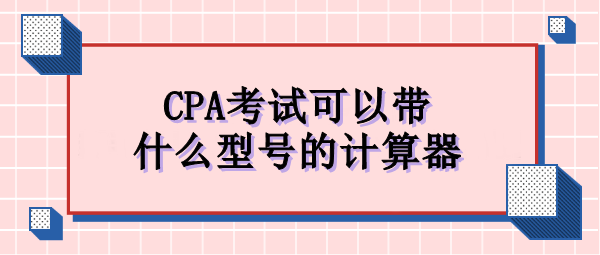 CPA考試可以帶什么型號的計算器