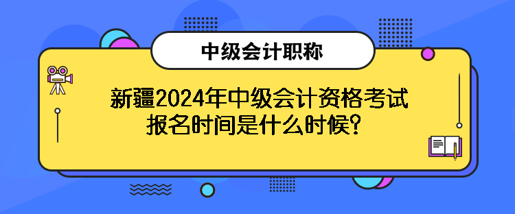 新疆2024年中級(jí)會(huì)計(jì)資格考試報(bào)名時(shí)間是什么時(shí)候？