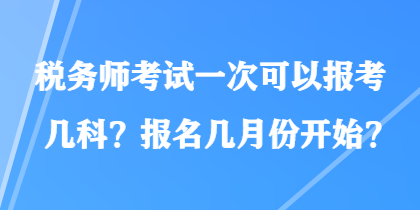 稅務(wù)師考試一次可以報考幾科？報名幾月份開始？