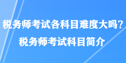 稅務(wù)師考試各科目難度大嗎？稅務(wù)師考試科目簡(jiǎn)介