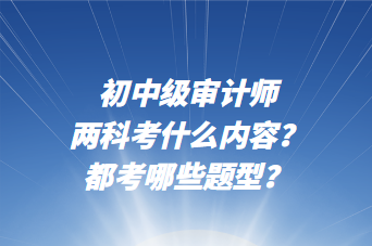 初中級審計師兩科考什么內(nèi)容？都考哪些題型？