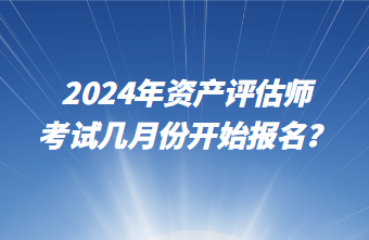 2024年資產(chǎn)評估師考試幾月份開始報(bào)名？