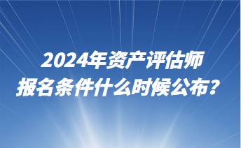 2024年資產(chǎn)評(píng)估師報(bào)名條件什么時(shí)候公布？