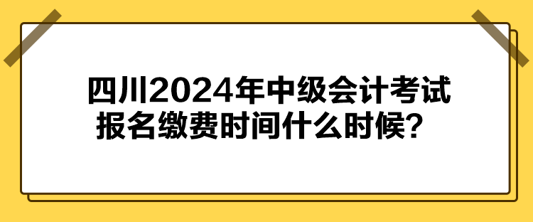 四川2024年中級(jí)會(huì)計(jì)考試報(bào)名繳費(fèi)時(shí)間什么時(shí)候？