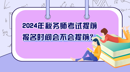 2024年稅務(wù)師考試提前 報(bào)名時(shí)間會(huì)不會(huì)提前？