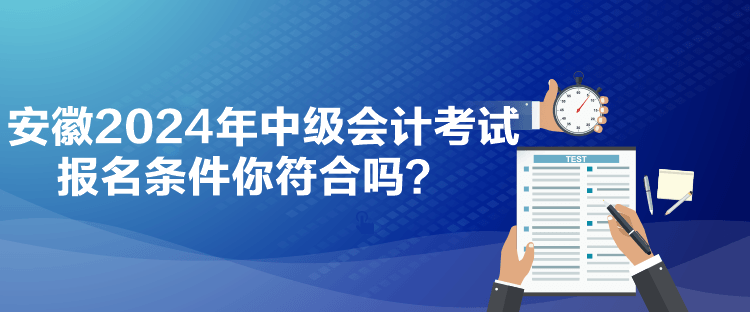 安徽2024年中級(jí)會(huì)計(jì)考試報(bào)名條件你符合嗎？