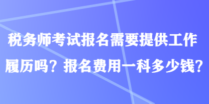 稅務(wù)師考試報名需要提供工作履歷嗎？報名費用一科多少錢？