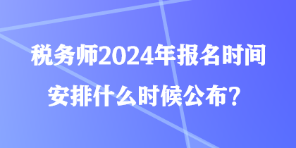 稅務(wù)師2024年報(bào)名時(shí)間安排什么時(shí)候公布？