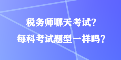 稅務(wù)師哪天考試？每科考試題型一樣嗎？