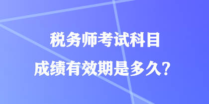 稅務(wù)師考試科目成績(jī)有效期是多久？