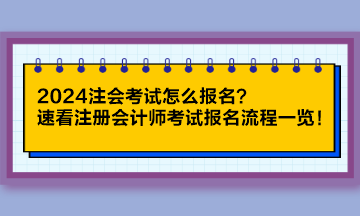 2024注會(huì)考試怎么報(bào)名？速看注冊會(huì)計(jì)師考試報(bào)名流程一覽！