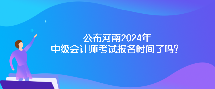 公布河南2024年中級會(huì)計(jì)師考試報(bào)名時(shí)間了嗎？