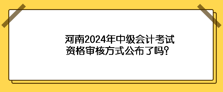 河南2024年中級會計(jì)考試資格審核方式公布了嗎？