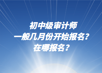 初中級審計師一般幾月份開始報名？在哪報名？