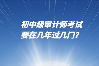 初中級(jí)審計(jì)師考試要在幾年過(guò)幾門？