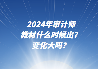 2024年審計師教材什么時候出？變化大嗎？