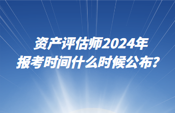 資產(chǎn)評(píng)估師2024年報(bào)考時(shí)間什么時(shí)候公布？