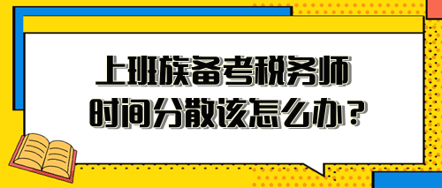 上班族備考稅務(wù)師時(shí)間分散、精力不足 該怎么安排？