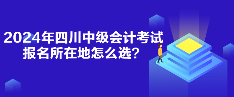 2024年四川中級會計考試報名所在地怎么選？