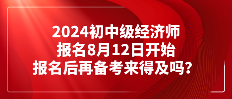 2024初中級(jí)經(jīng)濟(jì)師報(bào)名8月12日開始 報(bào)名后再備考來(lái)得及嗎？