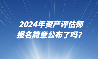 2024資產(chǎn)評(píng)估師報(bào)名簡(jiǎn)章公布了嗎？