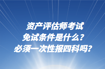 資產(chǎn)評估師考試免試條件是什么？必須一次性報四科嗎？